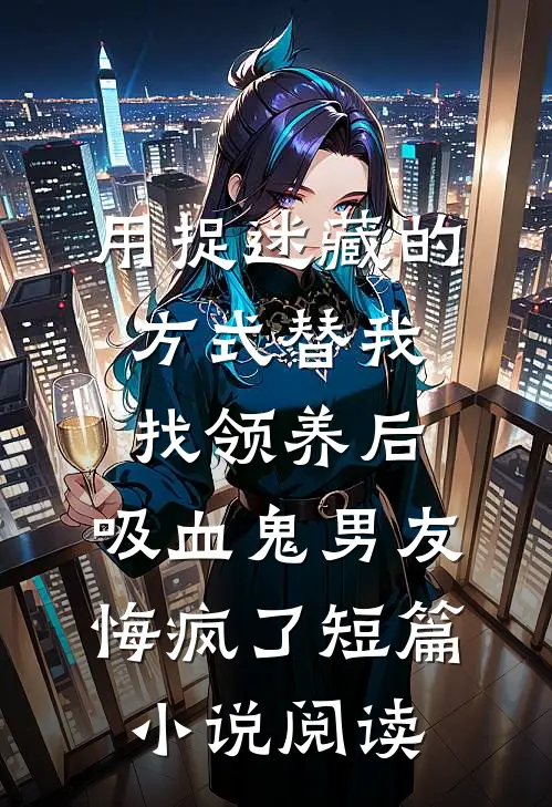 用捉迷藏的方式替我找领养后，吸血鬼男友悔疯了短篇小说阅读