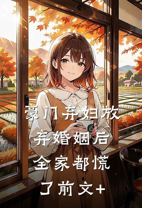 豪门弃妇放弃婚姻后，全家都慌了前文+