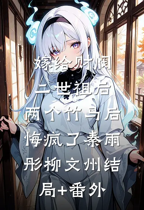 嫁给财阀二世祖后，两个竹马后悔疯了秦雨彤柳文州结局+番外