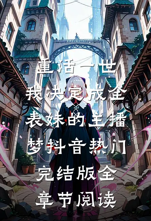 《重活一世，我决定成全表妹的主播梦》抖音热门完结版全章节阅读