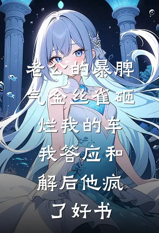 老公的暴脾气金丝雀砸烂我的车，我答应和解后他疯了好书