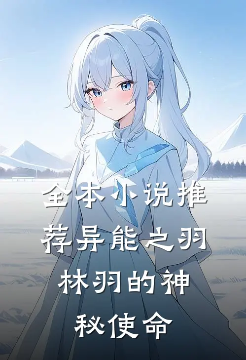 全本小说推荐异能之羽：林羽的神秘使命