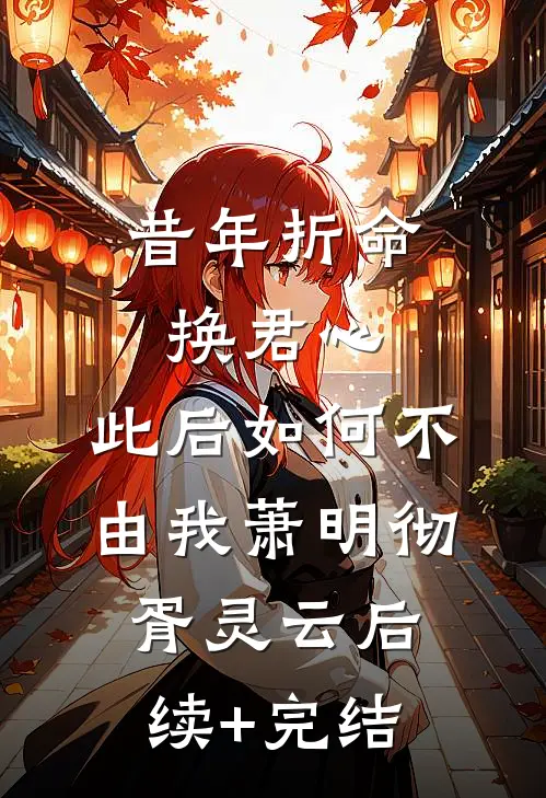 昔年折命换君心，此后如何不由我萧明彻胥灵云后续+完结