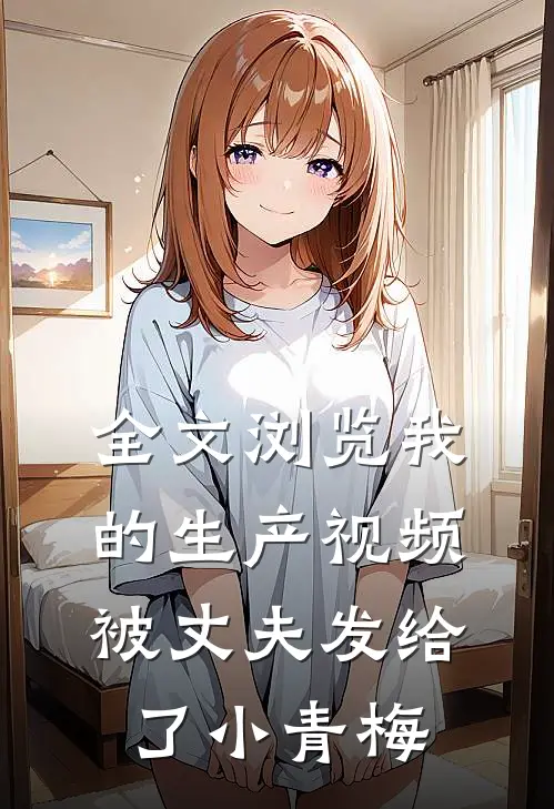 全文浏览我的生产视频被丈夫发给了小青梅