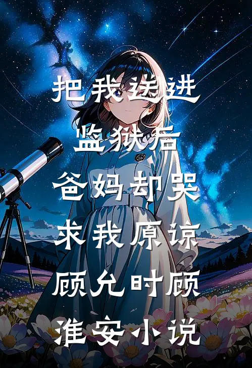 把我送进监狱后，爸妈却哭求我原谅顾允时顾淮安小说