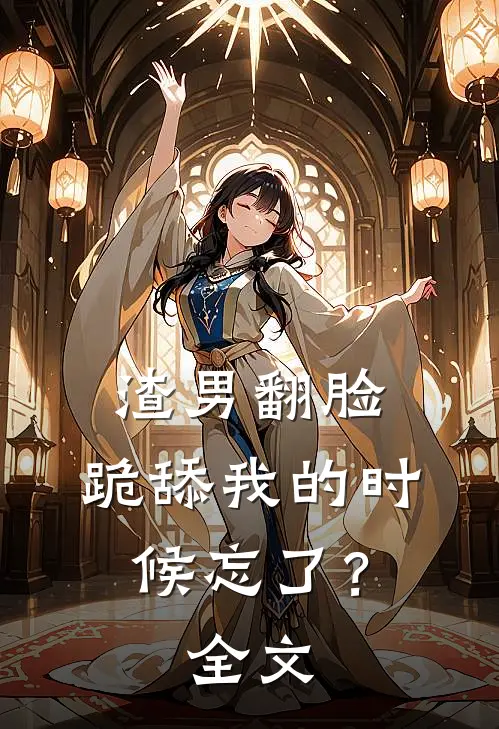 渣男翻脸，跪舔我的时候忘了？全文