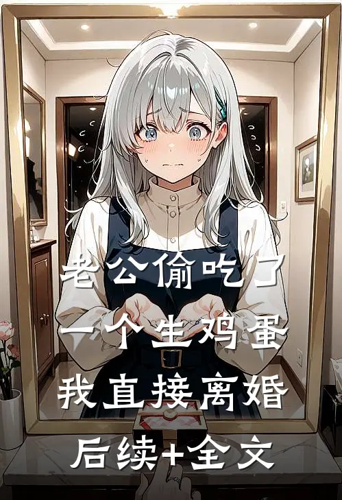 老公偷吃了一个生鸡蛋，我直接离婚后续+全文