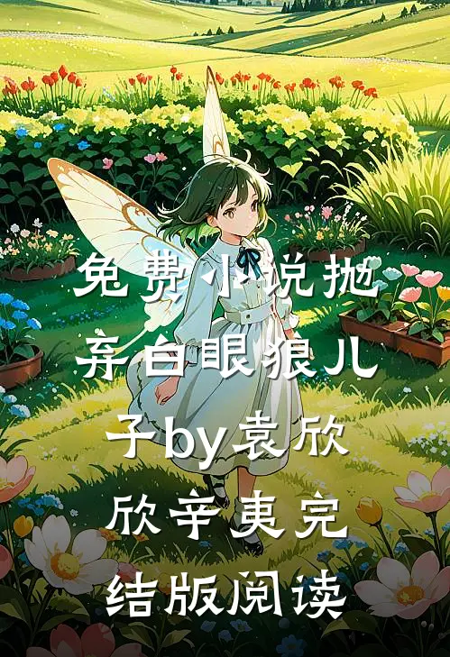 免费小说抛弃白眼狼儿子by袁欣欣辛夷完结版阅读