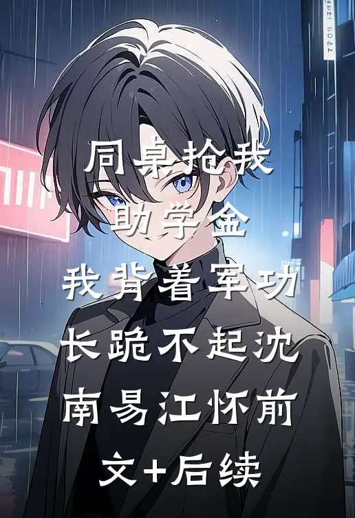 同桌抢我助学金，我背着军功长跪不起沈南易江怀前文+后续