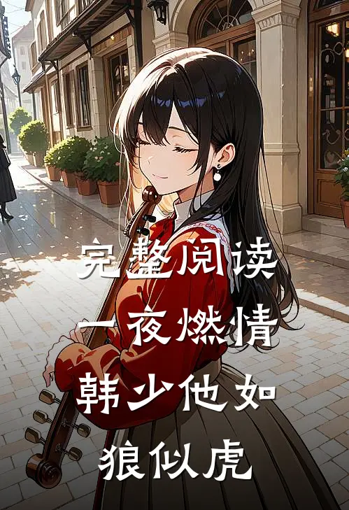 完整阅读一夜燃情：韩少他如狼似虎