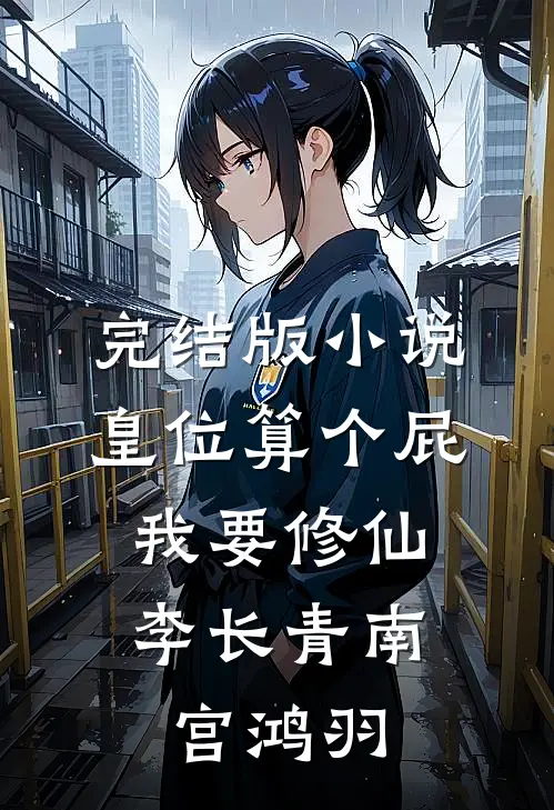 完结版小说皇位算个屁，我要修仙李长青南宫鸿羽