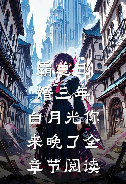 霸总已婚三年，白月光你来晚了全章节阅读