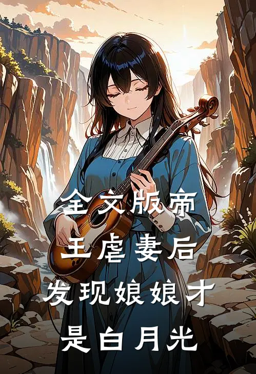 全文版帝王虐妻后，发现娘娘才是白月光