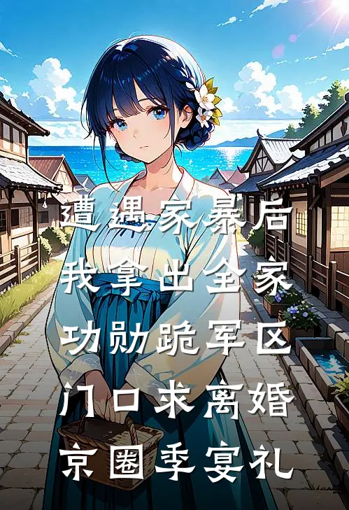 遭遇家暴后，我拿出全家功勋跪军区门口求离婚京圈季宴礼