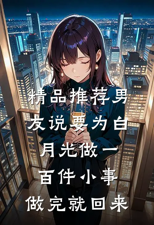 精品推荐男友说要为白月光做一百件小事，做完就回来