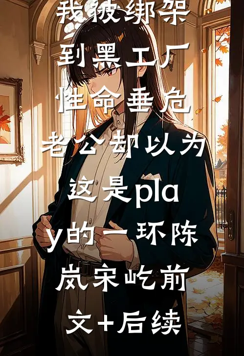 我被绑架到黑工厂性命垂危，老公却以为这是play的一环陈岚宋屹前文+后续