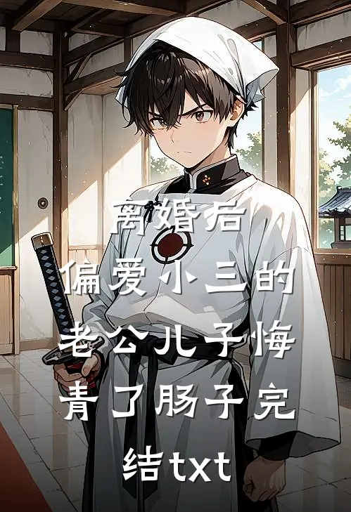 离婚后，偏爱小三的老公儿子悔青了肠子完结txt