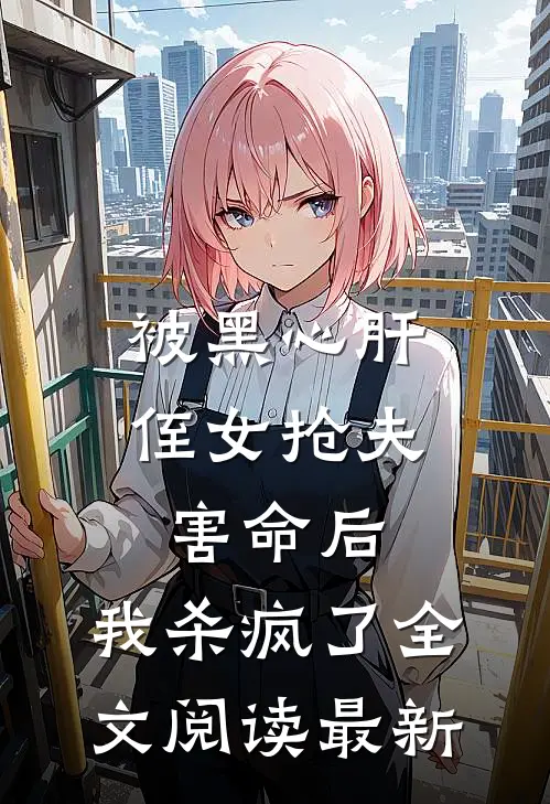 被黑心肝侄女抢夫害命后，我杀疯了全文阅读最新