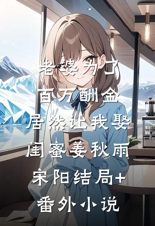 老婆为了百万酬金，居然让我娶闺蜜姜秋雨宋阳结局+番外小说