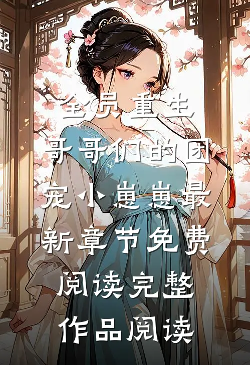 全员重生:哥哥们的团宠小崽崽最新章节免费阅读完整作品阅读