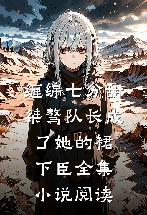 缠绵七分甜：桀骜队长成了她的裙下臣全集小说阅读
