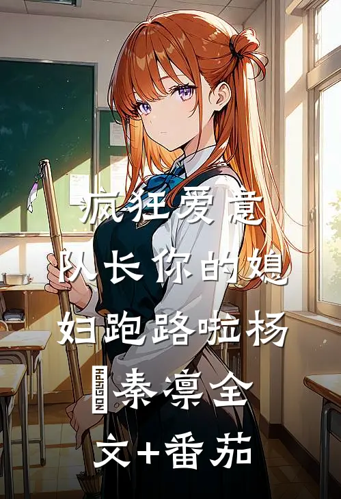 疯狂爱意：队长你的媳妇跑路啦杨婂秦凛全文+番茄