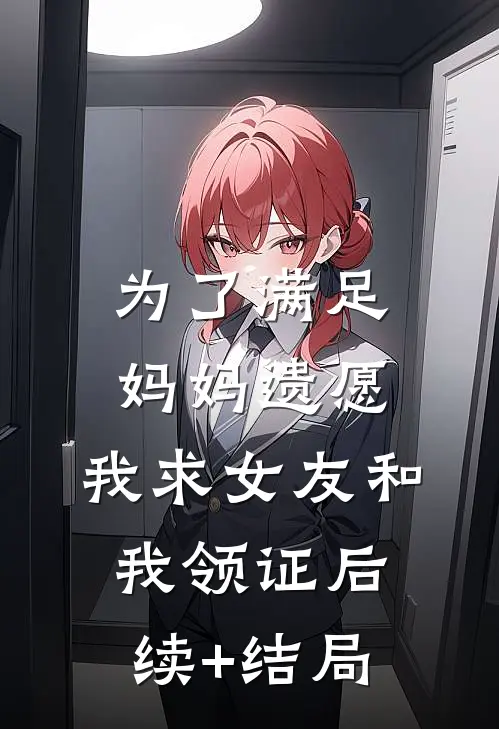 为了满足妈妈遗愿，我求女友和我领证后续+结局