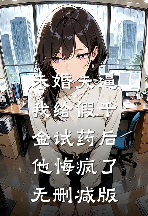 未婚夫逼我给假千金试药后，他悔疯了无删减版