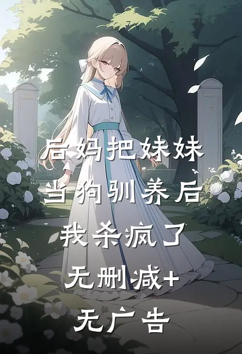 后妈把妹妹当狗驯养后，我杀疯了无删减+无广告