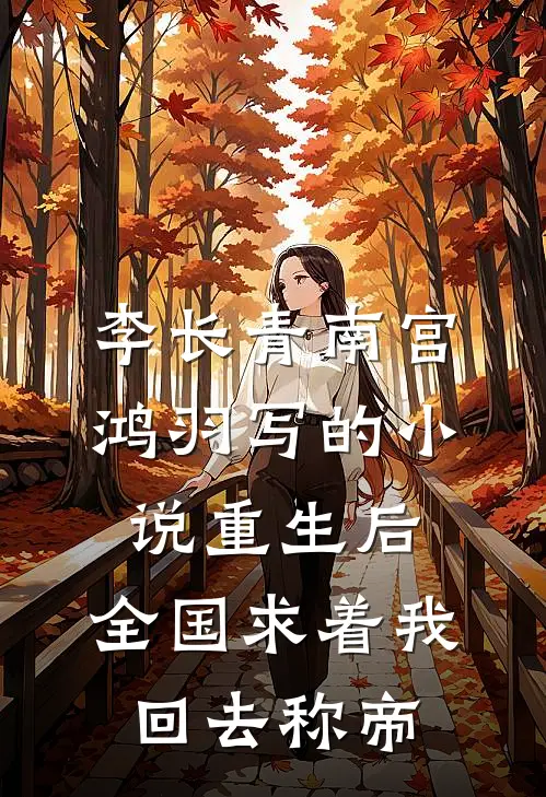 李长青南宫鸿羽写的小说重生后，全国求着我回去称帝