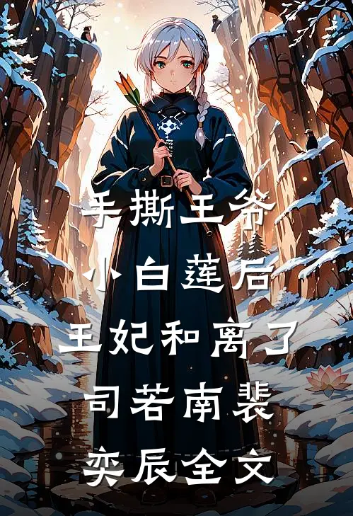 手撕王爷小白莲后，王妃和离了司若南裴奕辰全文