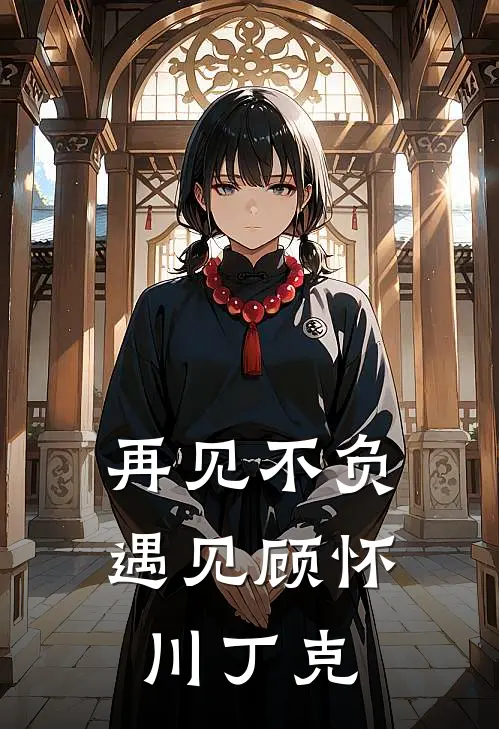 再见不负遇见顾怀川丁克