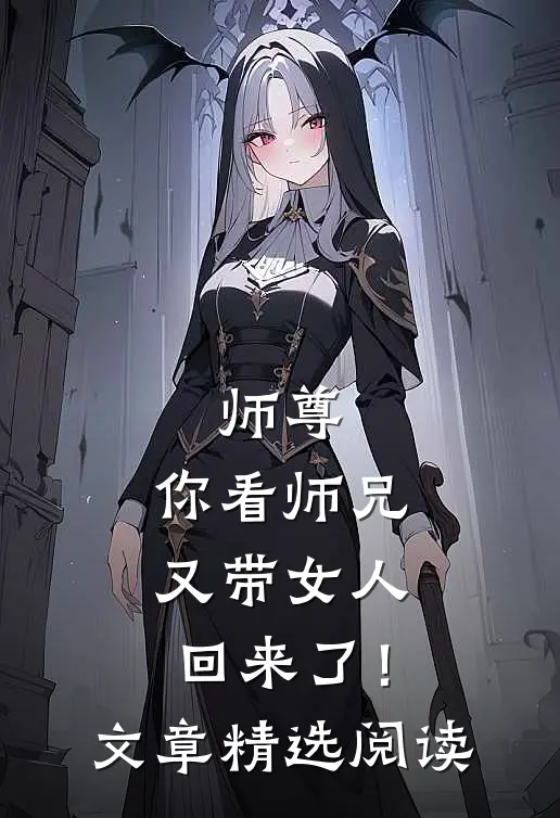 师尊,你看师兄又带女人回来了!文章精选阅读