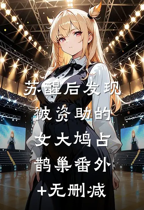 苏醒后发现被资助的女大鸠占鹊巢番外+无删减