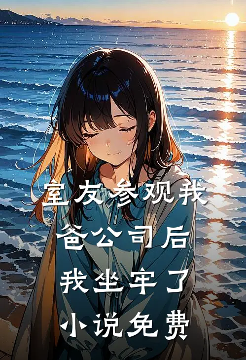 室友参观我爸公司后，我坐牢了小说免费