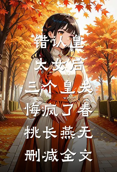 错认皇太女后，三个皇夫悔疯了春桃长燕无删减全文