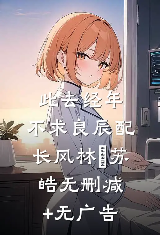 此去经年：不求良辰配长风林玥苏皓无删减+无广告
