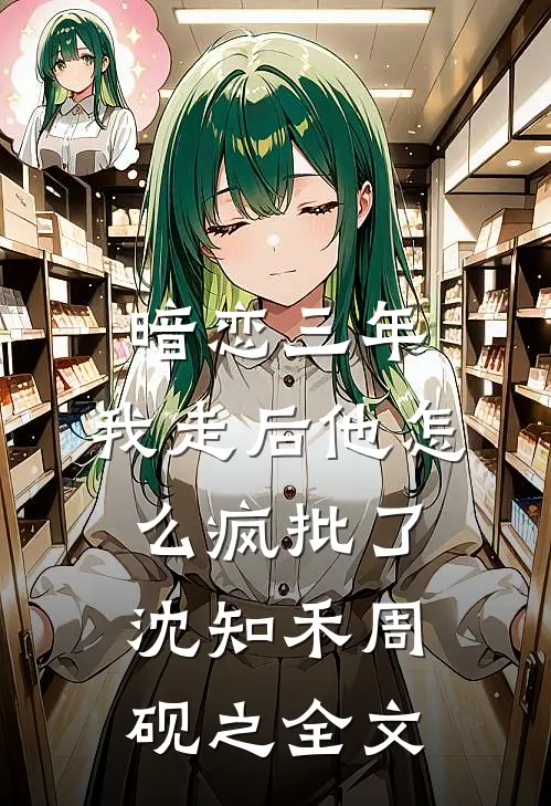 暗恋三年，我走后他怎么疯批了沈知禾周砚之全文