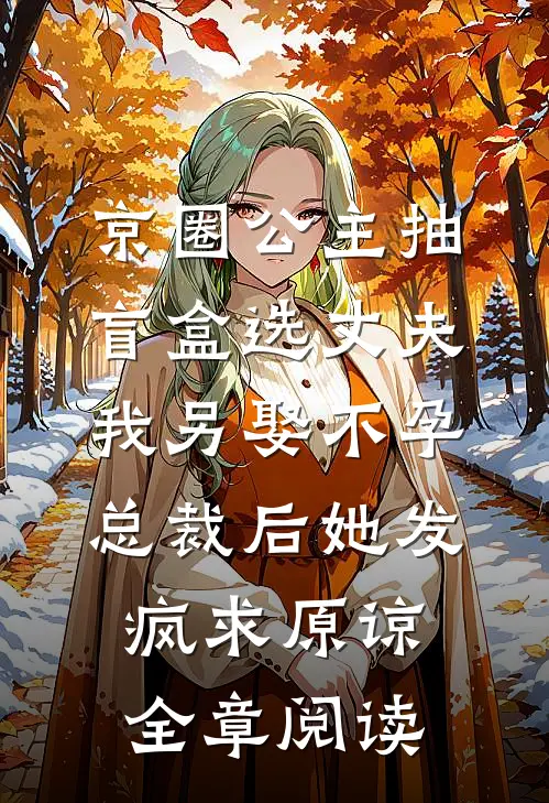 京圈公主抽盲盒选丈夫，我另娶不孕总裁后她发疯求原谅全章阅读