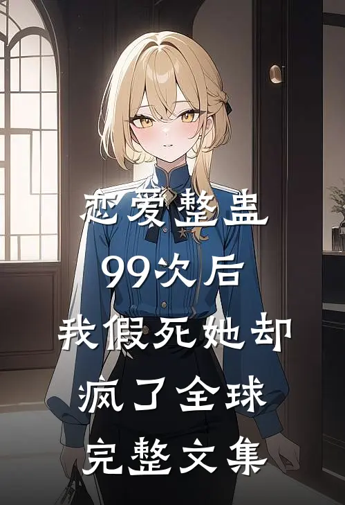 恋爱整蛊99次后，我假死她却疯了全球完整文集