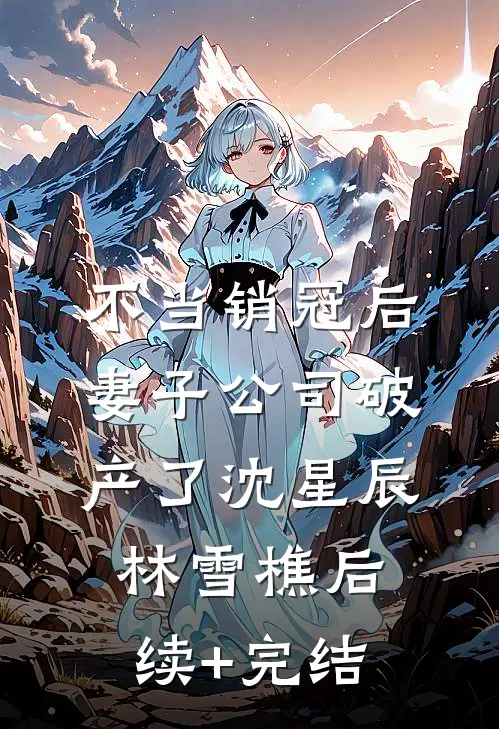不当销冠后，妻子公司破产了沈星辰林雪樵后续+完结