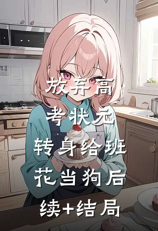 放弃高考状元，转身给班花当狗后续+结局