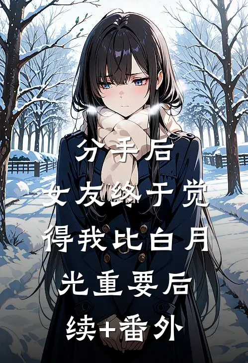 分手后，女友终于觉得我比白月光重要后续+番外