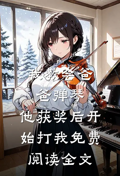 我教会爸爸弹琴，他获奖后开始打我免费阅读全文