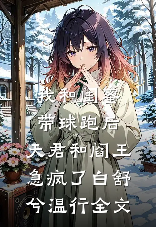 我和闺蜜带球跑后，天君和阎王急疯了白舒兮温行全文
