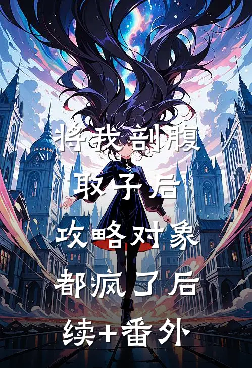 将我剖腹取子后，攻略对象都疯了后续+番外
