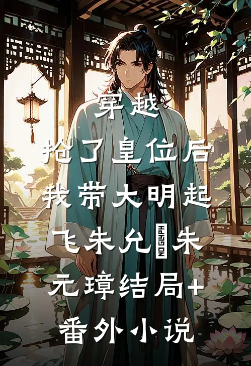 穿越:抢了皇位后，我带大明起飞朱允熥朱元璋结局+番外小说