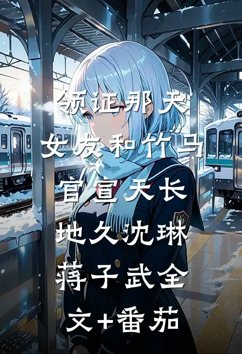 领证那天，女友和竹马官宣天长地久沈琳蒋子武全文+番茄