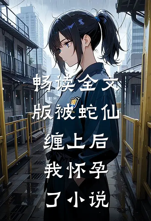 畅读全文版被蛇仙缠上后,我怀孕了小说