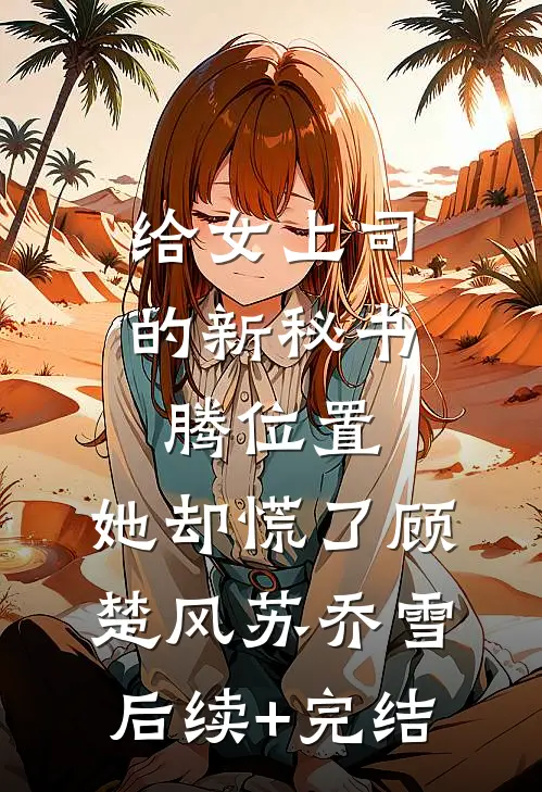 给女上司的新秘书腾位置，她却慌了顾楚风苏乔雪后续+完结